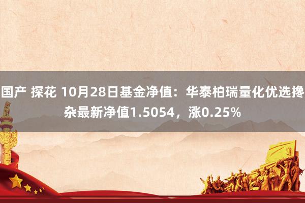 国产 探花 10月28日基金净值：华泰柏瑞量化优选搀杂最新净值1.5054，涨0.25%