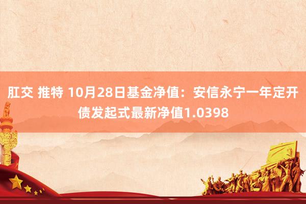 肛交 推特 10月28日基金净值：安信永宁一年定开债发起式最新净值1.0398