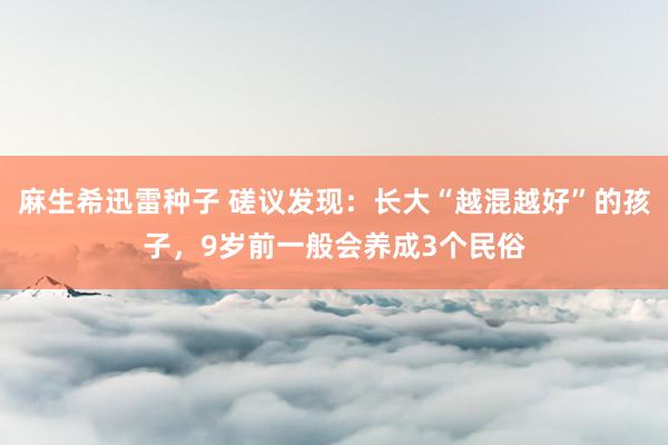 麻生希迅雷种子 磋议发现：长大“越混越好”的孩子，9岁前一般会养成3个民俗