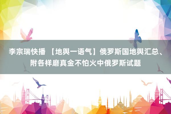 李宗瑞快播 【地舆一语气】俄罗斯国地舆汇总、附各样磨真金不怕火中俄罗斯试题