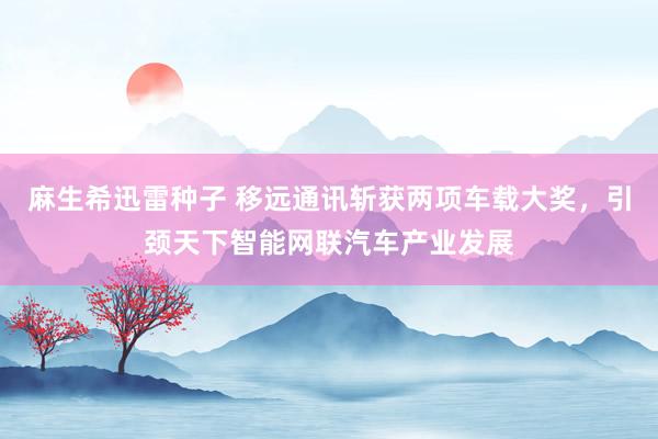 麻生希迅雷种子 移远通讯斩获两项车载大奖，引颈天下智能网联汽车产业发展