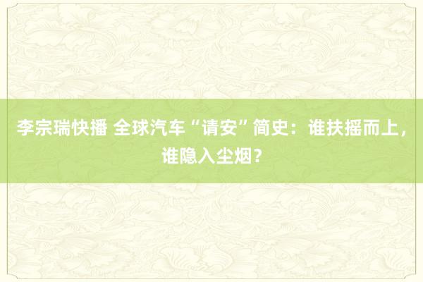 李宗瑞快播 全球汽车“请安”简史：谁扶摇而上，谁隐入尘烟？