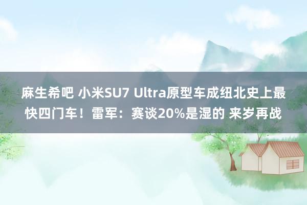 麻生希吧 小米SU7 Ultra原型车成纽北史上最快四门车！雷军：赛谈20%是湿的 来岁再战