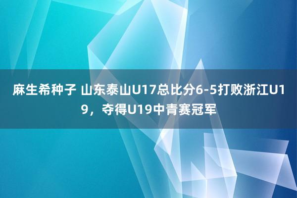 麻生希种子 山东泰山U17总比分6-5打败浙江U19，夺得U19中青赛冠军