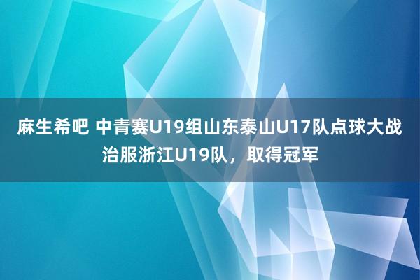 麻生希吧 中青赛U19组山东泰山U17队点球大战治服浙江U19队，取得冠军