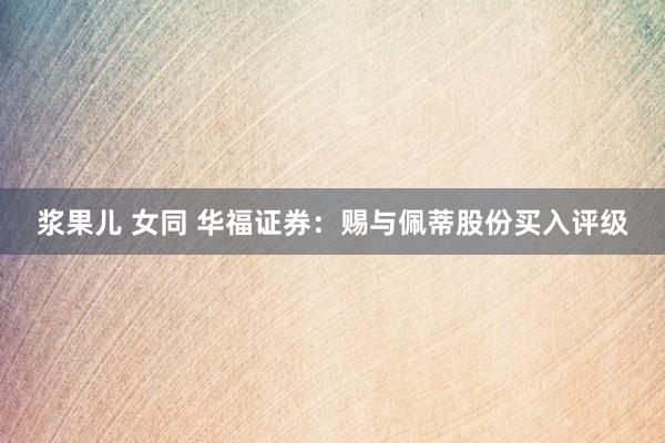 浆果儿 女同 华福证券：赐与佩蒂股份买入评级