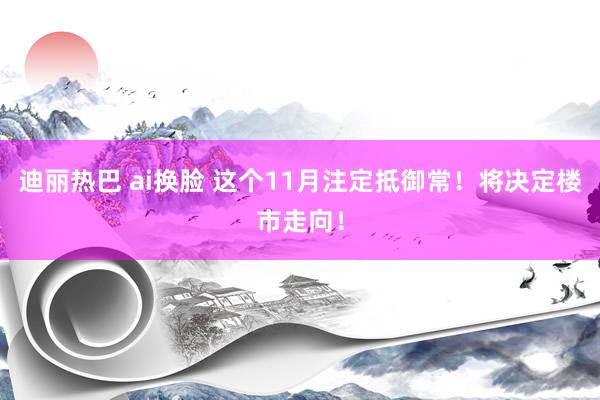 迪丽热巴 ai换脸 这个11月注定抵御常！将决定楼市走向！