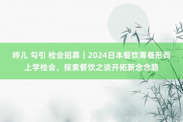 婷儿 勾引 检会招募｜2024日本餐饮筹备形而上学检会，探索餐饮之谈开拓新念念路