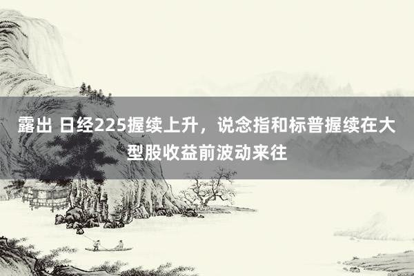 露出 日经225握续上升，说念指和标普握续在大型股收益前波动来往