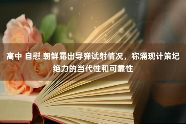 高中 自慰 朝鲜露出导弹试射情况，称涌现计策圮绝力的当代性和可靠性