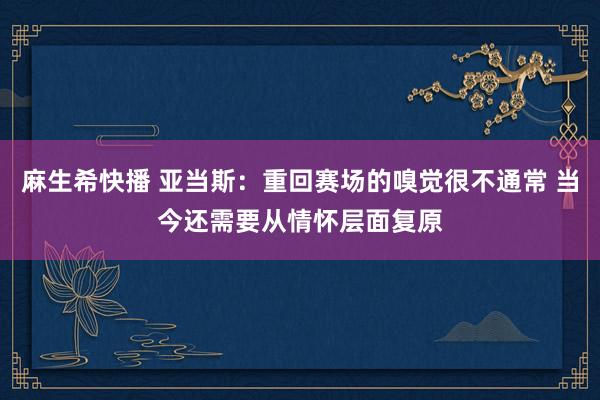 麻生希快播 亚当斯：重回赛场的嗅觉很不通常 当今还需要从情怀层面复原