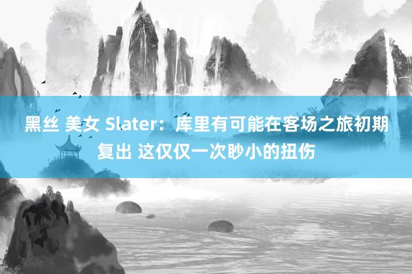 黑丝 美女 Slater：库里有可能在客场之旅初期复出 这仅仅一次眇小的扭伤