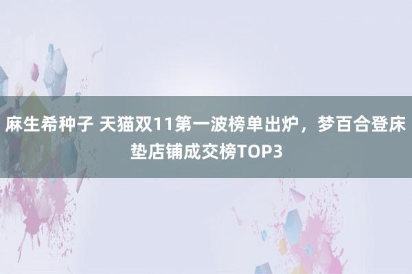 麻生希种子 天猫双11第一波榜单出炉，梦百合登床垫店铺成交榜TOP3