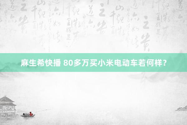 麻生希快播 80多万买小米电动车若何样？