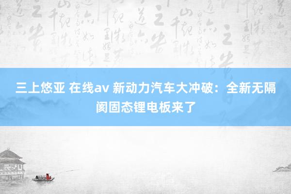 三上悠亚 在线av 新动力汽车大冲破：全新无隔阂固态锂电板来了