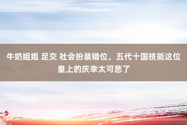 牛奶姐姐 足交 社会扮装错位，五代十国技能这位皇上的庆幸太可悲了