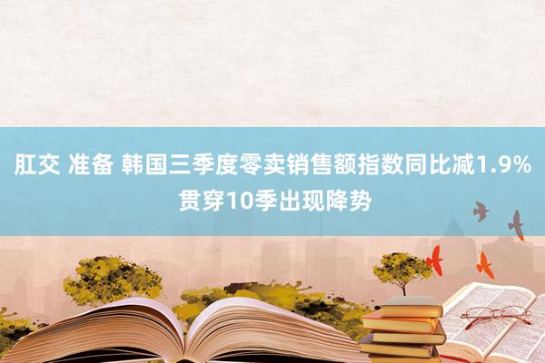 肛交 准备 韩国三季度零卖销售额指数同比减1.9% 贯穿10季出现降势