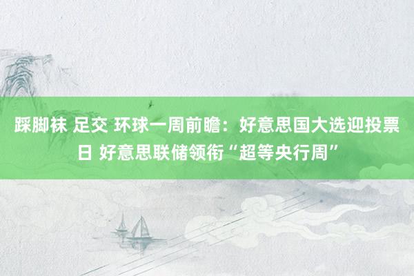 踩脚袜 足交 环球一周前瞻：好意思国大选迎投票日 好意思联储领衔“超等央行周”