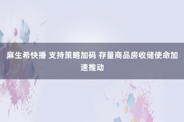 麻生希快播 支持策略加码 存量商品房收储使命加速推动