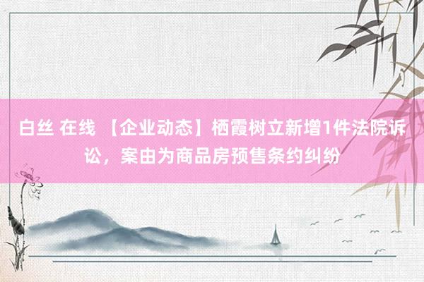 白丝 在线 【企业动态】栖霞树立新增1件法院诉讼，案由为商品房预售条约纠纷