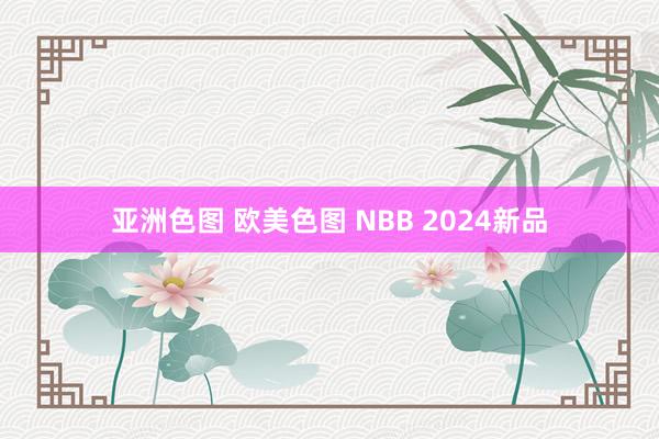 亚洲色图 欧美色图 NBB 2024新品