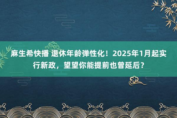 麻生希快播 退休年龄弹性化！2025年1月起实行新政，望望你能提前也曾延后？