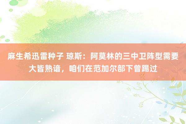 麻生希迅雷种子 琼斯：阿莫林的三中卫阵型需要大皆熟谙，咱们在范加尔部下曾踢过