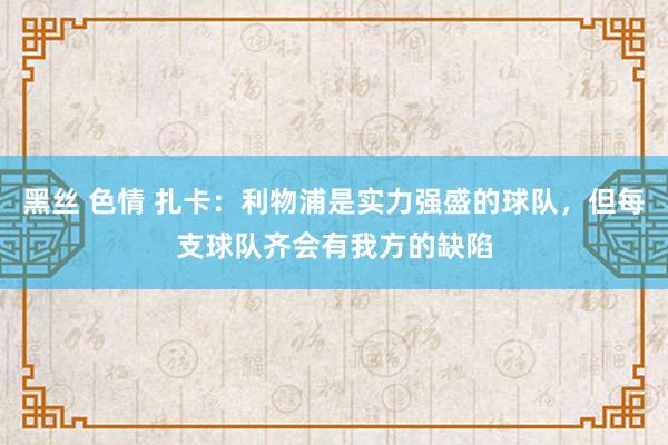 黑丝 色情 扎卡：利物浦是实力强盛的球队，但每支球队齐会有我方的缺陷