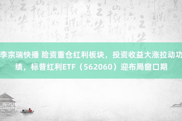 李宗瑞快播 险资重仓红利板块，投资收益大涨拉动功绩，标普红利ETF（562060）迎布局窗口期