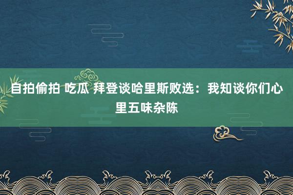 自拍偷拍 吃瓜 拜登谈哈里斯败选：我知谈你们心里五味杂陈