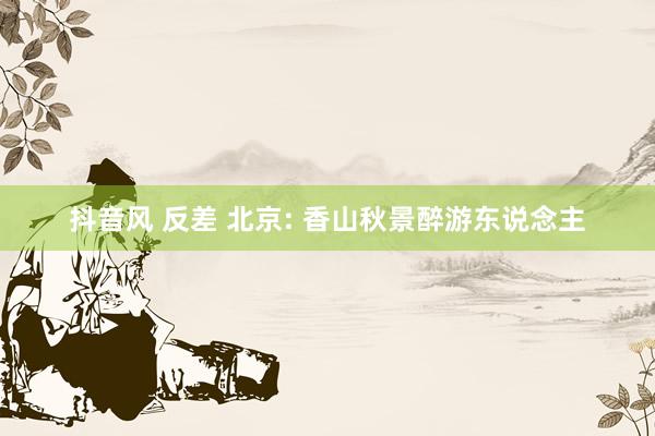 抖音风 反差 北京: 香山秋景醉游东说念主