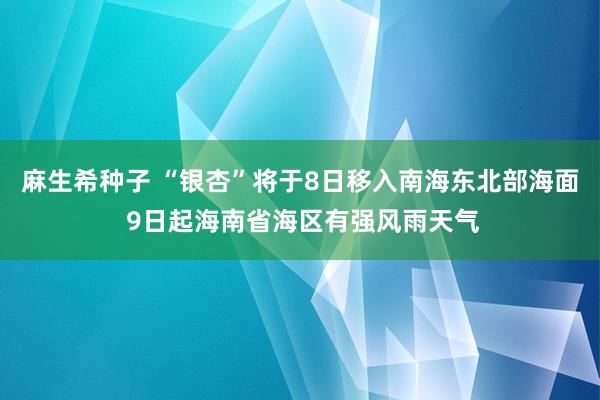 麻生希种子 “银杏”将于8日移入南海东北部海面 9日起海南省海区有强风雨天气