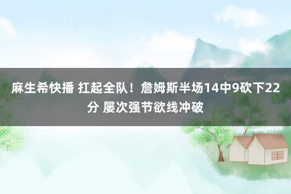 麻生希快播 扛起全队！詹姆斯半场14中9砍下22分 屡次强节欲线冲破