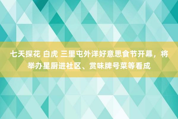 七天探花 白虎 三里屯外洋好意思食节开幕，将举办星厨进社区、赏味牌号菜等看成