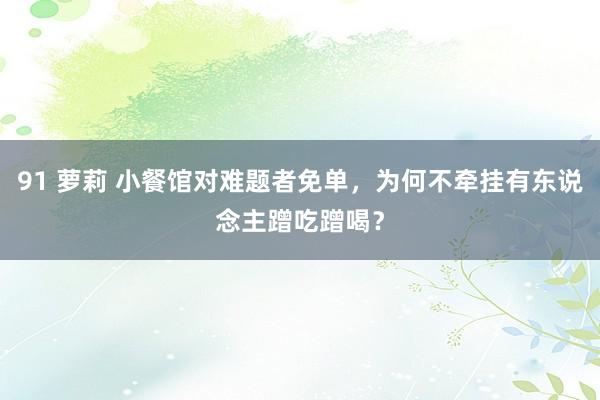 91 萝莉 小餐馆对难题者免单，为何不牵挂有东说念主蹭吃蹭喝？