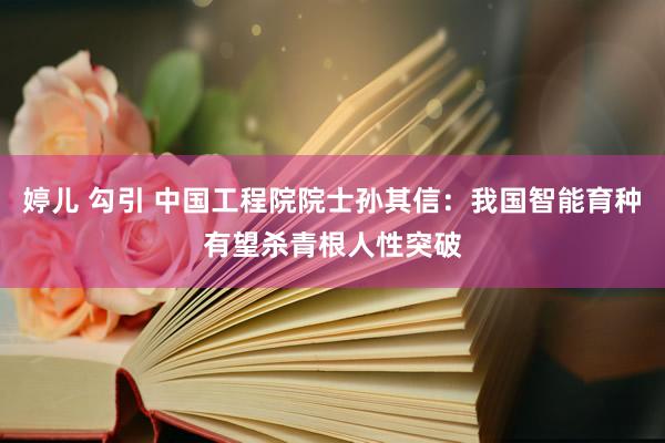 婷儿 勾引 中国工程院院士孙其信：我国智能育种有望杀青根人性突破