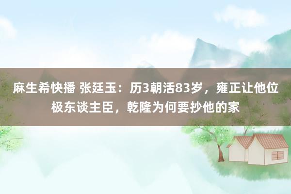 麻生希快播 张廷玉：历3朝活83岁，雍正让他位极东谈主臣，乾隆为何要抄他的家