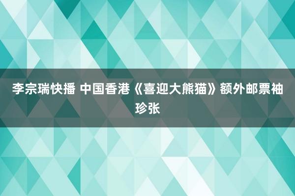 李宗瑞快播 中国香港《喜迎大熊猫》额外邮票袖珍张