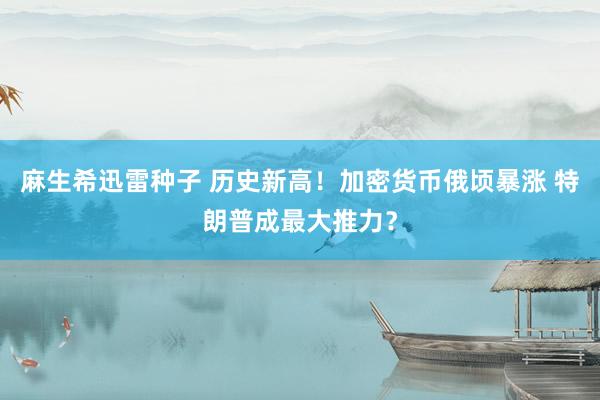 麻生希迅雷种子 历史新高！加密货币俄顷暴涨 特朗普成最大推力？