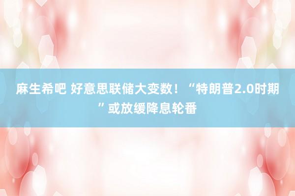 麻生希吧 好意思联储大变数！“特朗普2.0时期”或放缓降息轮番