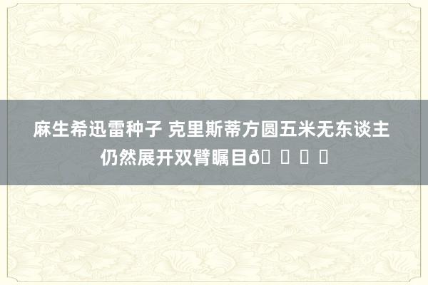 麻生希迅雷种子 克里斯蒂方圆五米无东谈主 仍然展开双臂瞩目👍️