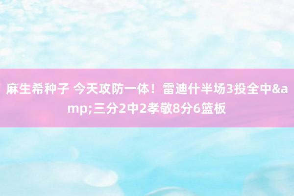 麻生希种子 今天攻防一体！雷迪什半场3投全中&三分2中2孝敬8分6篮板