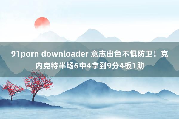 91porn downloader 意志出色不惧防卫！克内克特半场6中4拿到9分4板1助