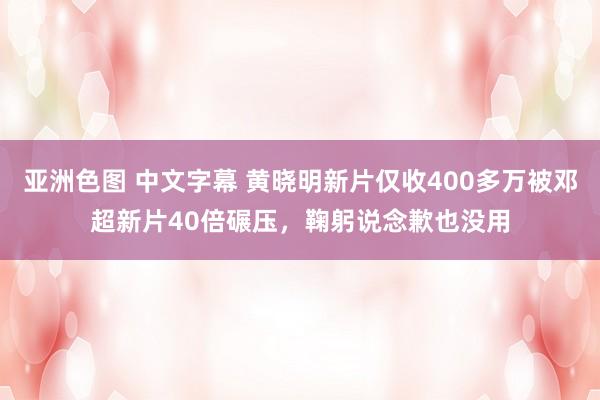 亚洲色图 中文字幕 黄晓明新片仅收400多万被邓超新片40倍碾压，鞠躬说念歉也没用