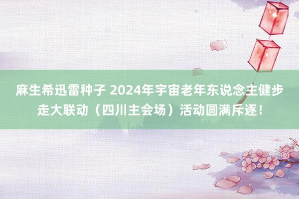 麻生希迅雷种子 2024年宇宙老年东说念主健步走大联动（四川主会场）活动圆满斥逐！