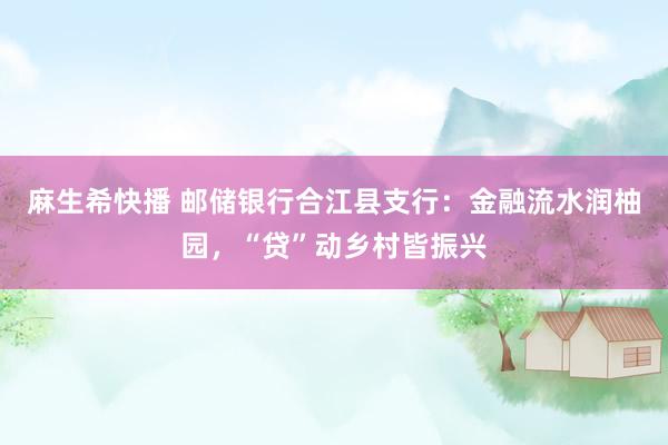 麻生希快播 邮储银行合江县支行：金融流水润柚园，“贷”动乡村皆振兴