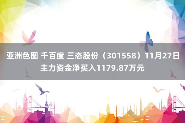 亚洲色图 千百度 三态股份（301558）11月27日主力资金净买入1179.87万元