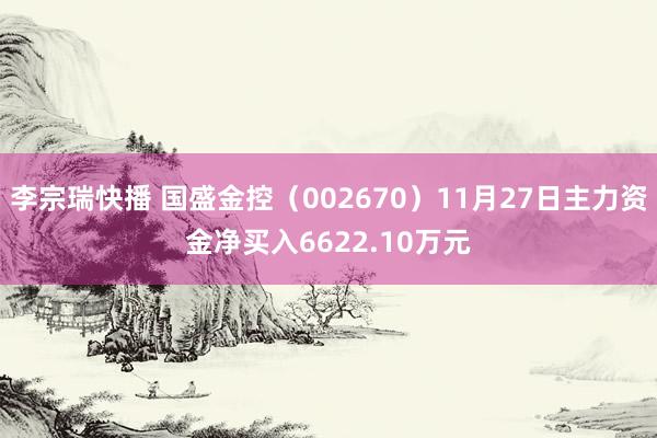 李宗瑞快播 国盛金控（002670）11月27日主力资金净买入6622.10万元