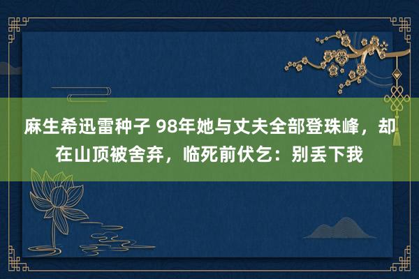 麻生希迅雷种子 98年她与丈夫全部登珠峰，却在山顶被舍弃，临死前伏乞：别丢下我