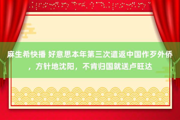 麻生希快播 好意思本年第三次遣返中国作歹外侨，方针地沈阳，不肯归国就送卢旺达